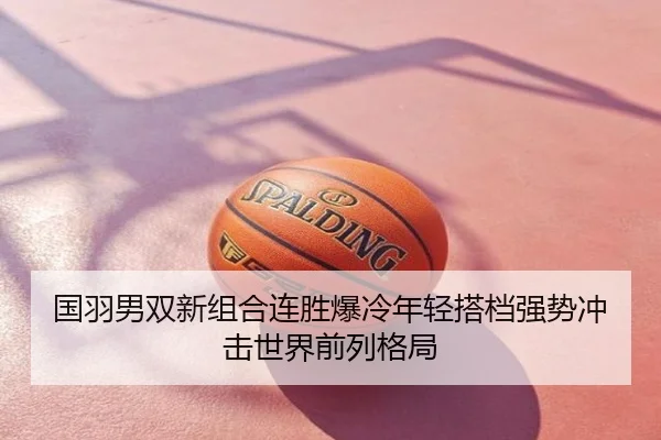 国羽男双新组合连胜爆冷年轻搭档强势冲击世界前列格局