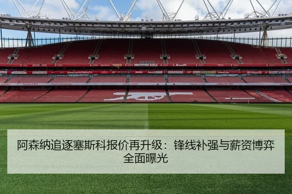阿森纳追逐塞斯科报价再升级：锋线补强与薪资博弈全面曝光