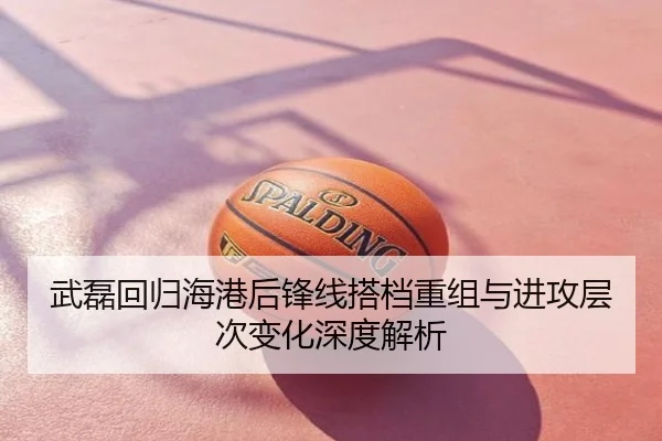 武磊回归海港后锋线搭档重组与进攻层次变化深度解析