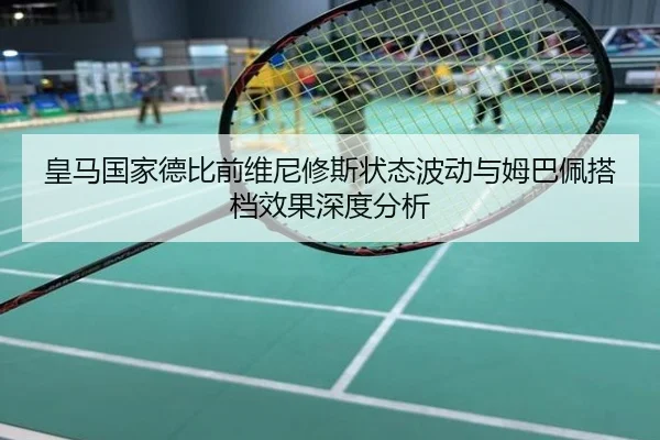 皇马国家德比前维尼修斯状态波动与姆巴佩搭档效果深度分析