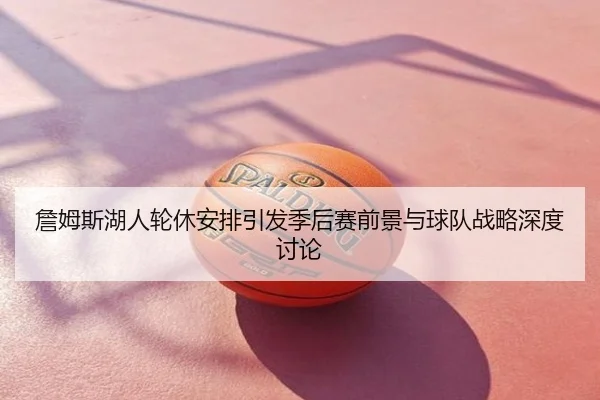 詹姆斯湖人轮休安排引发季后赛前景与球队战略深度讨论