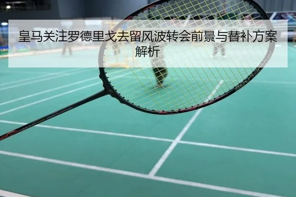 皇马关注罗德里戈去留风波转会前景与替补方案解析